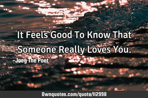 It Feels Good To Know That Someone Really Loves Y