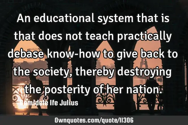 An educational system that is that does not teach practically debase know-how to give back to the
