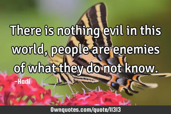 There is nothing evil in this world, people are enemies of what they do not