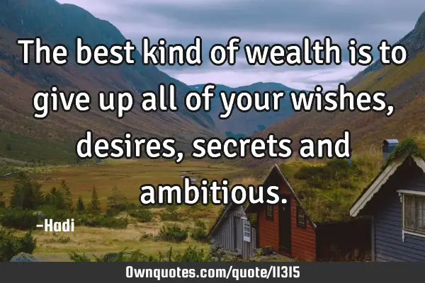 The best kind of wealth is to give up all of your wishes, desires, secrets and