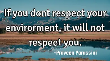 If you dont respect your envirorment, it will not respect you.