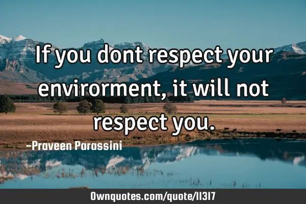 If you dont respect your envirorment, it will not respect
