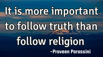 It is more important to follow truth than follow religion
