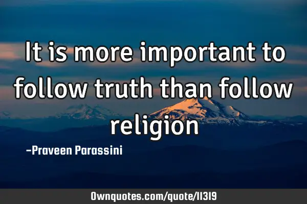 It is more important to follow truth than follow