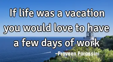 If life was a vacation you would love to have a few days of work