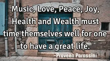 Music, Love, Peace, Joy, Health and Wealth must time themselves well for one to have a great life.