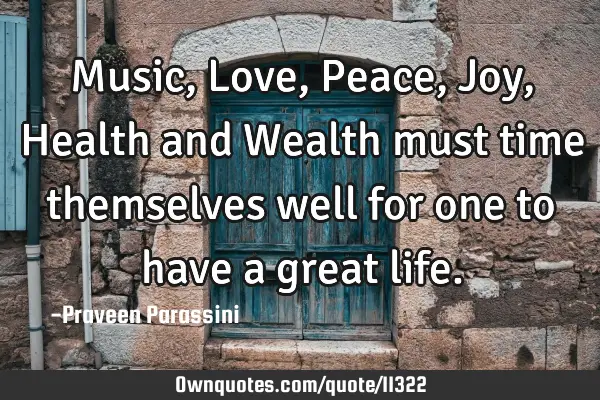 Music, Love, Peace, Joy, Health and Wealth must time themselves well for one to have a great