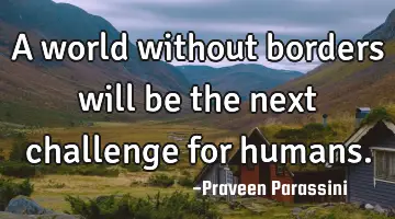 A world without borders will be the next challenge for humans.