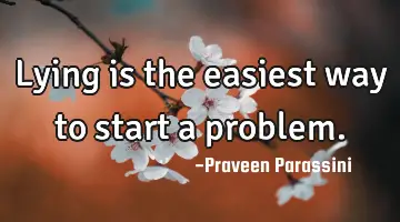 Lying is the easiest way to start a problem.