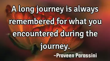 A long journey is always remembered for what you encountered during the journey.