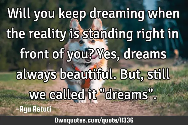 Will you keep dreaming when the reality is standing right in front of you? Yes, dreams always