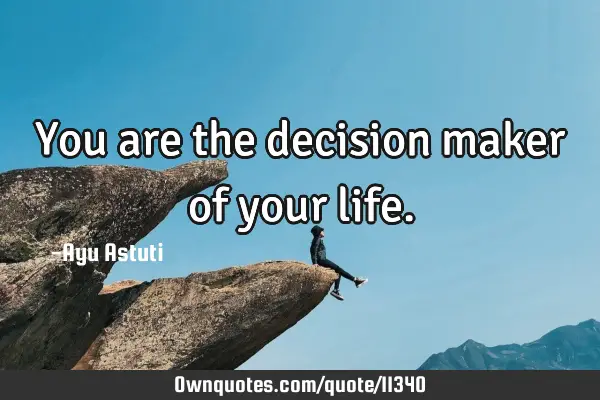 You are the decision maker of your