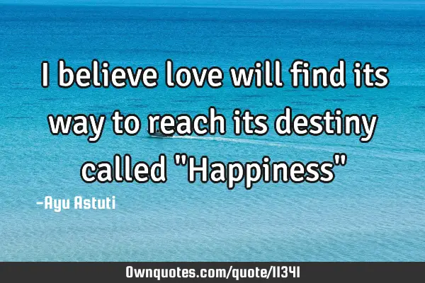 I believe love will find its way to reach its destiny called "Happiness"
