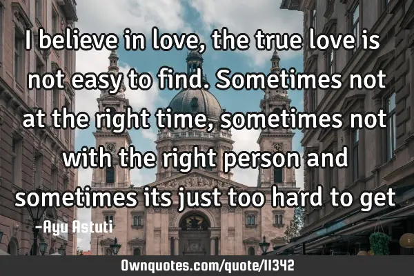I believe in love, the true love is not easy to find. Sometimes not at the right time, sometimes