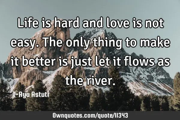 Life is hard and love is not easy. The only thing to make it better is just let it flows as the