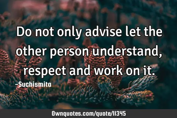 Do not only advise let the other person understand, respect and work on