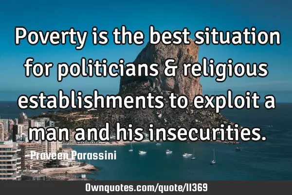 Poverty is the best situation for politicians & religious establishments to exploit a man and his