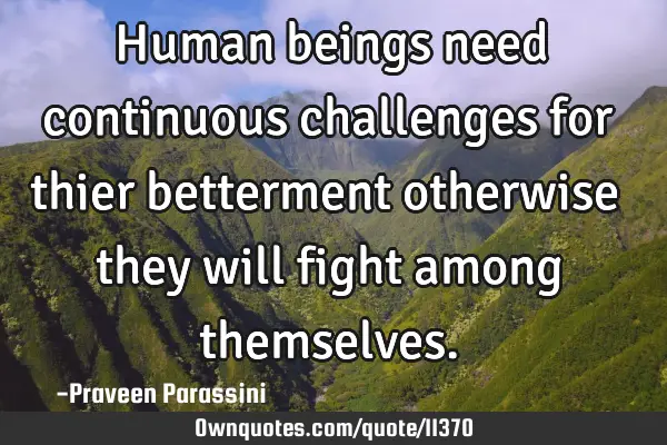 Human beings need continuous challenges for thier betterment otherwise they will fight among