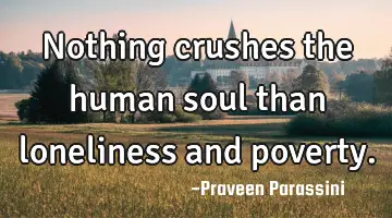Nothing crushes the human soul than loneliness and poverty.