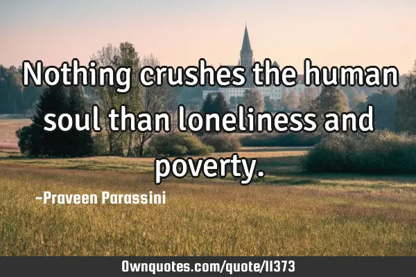 Nothing crushes the human soul than loneliness and