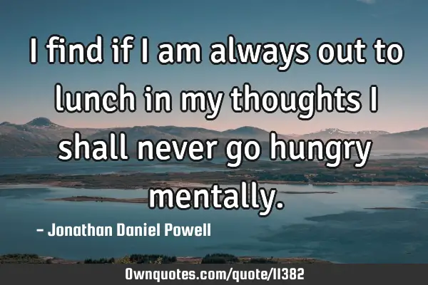 I find if I am always out to lunch in my thoughts I shall never go hungry