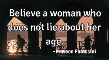 Believe a woman who does not lie about her age.