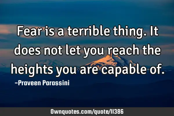 Fear is a terrible thing. It does not let you reach the heights you are capable