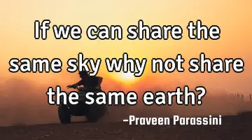 If we can share the same sky why not share the same earth?