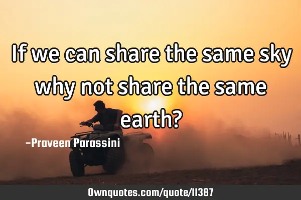 If we can share the same sky why not share the same earth?