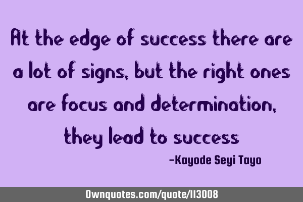 At the edge of success there are a lot of signs, but the right ones are focus and determination,