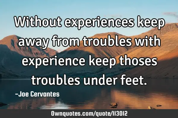 Without experiences keep away from troubles with experience keep thoses troubles under