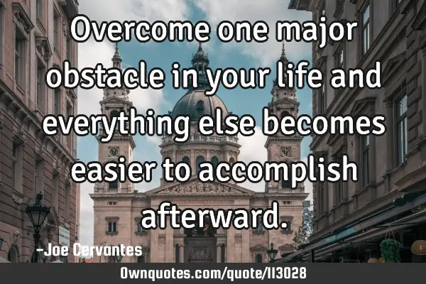 Overcome one major obstacle in your life and everything else becomes easier to accomplish