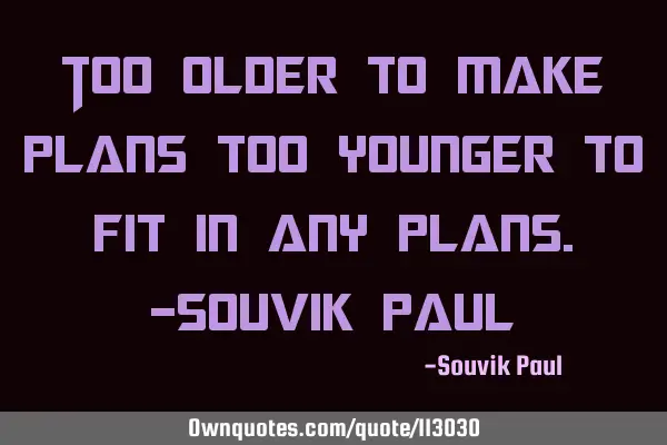 Too older to make plans too younger to fit in any plans.-souvik