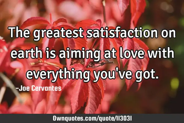 The greatest satisfaction on earth is aiming at love with everything you