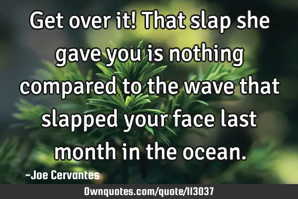 Get over it! That slap she gave you is nothing compared to the wave that slapped your face last