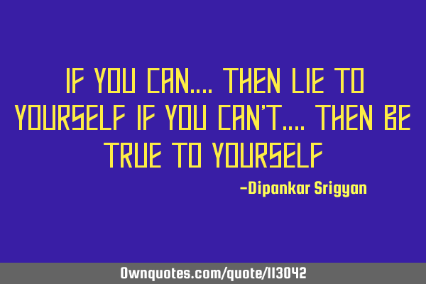 If you can….Then lie to yourself If you can’t….Then be true to