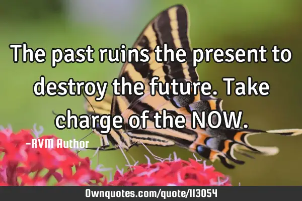 The past ruins the present to destroy the future. Take charge of the NOW