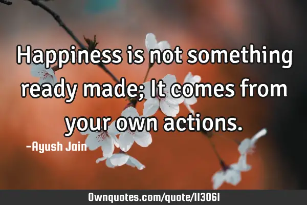 Happiness is not something ready made; It comes from your own