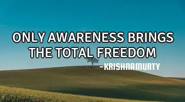 ONLY AWARENESS BRINGS THE TOTAL FREEDOM