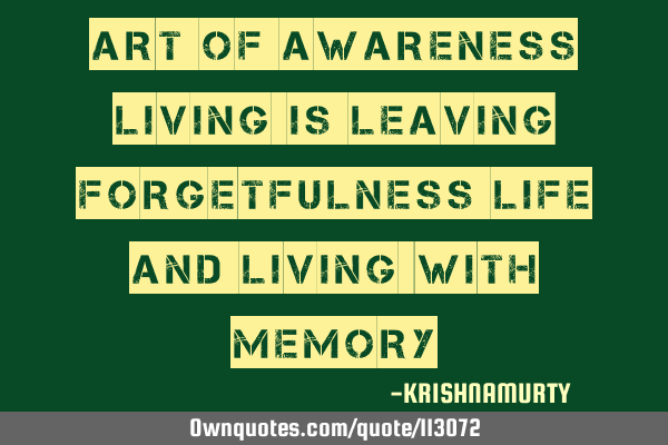 ART OF AWARENESS LIVING IS LEAVING FORGETFULNESS LIFE AND LIVING WITH MEMORY
