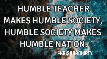 HUMBLE TEACHER MAKES HUMBLE SOCIETY, HUMBLE SOCIETY MAKES HUMBLE NATION.