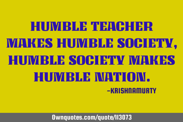 HUMBLE TEACHER MAKES HUMBLE SOCIETY, HUMBLE SOCIETY MAKES HUMBLE NATION