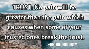 TRUST: No pain will be greater than the pain which causes when some of your trusted ones break the