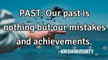 PAST: Our past is nothing but our mistakes and achievements.