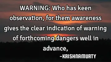 WARNING: Who has keen observation, for them awareness gives the clear indication of warning of
