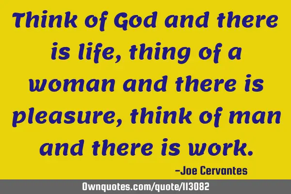 Think of God and there is life, thing of a woman and there is pleasure, think of man and there is