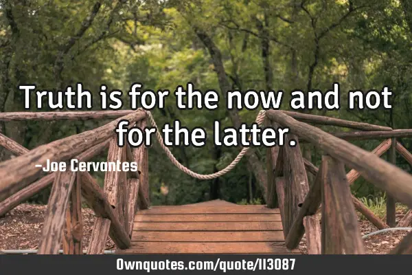 Truth is for the now and not for the