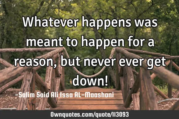Whatever happens was meant to happen for a reason, but never ever get down!
