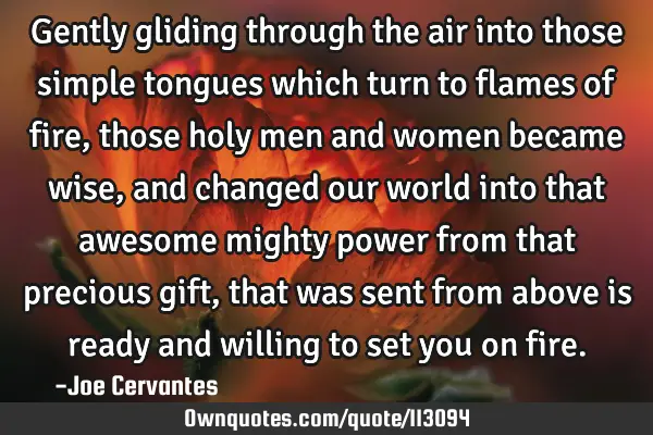 Gently gliding through the air into those simple tongues which turn to flames of fire, those holy