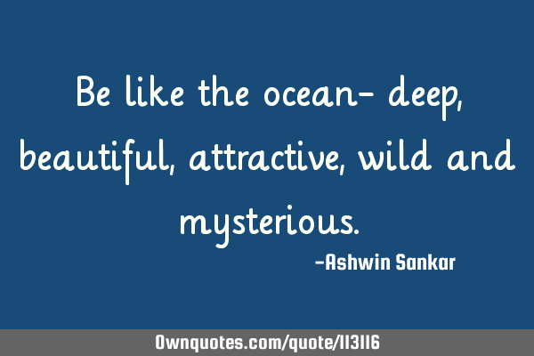 Be like the ocean- deep, beautiful, attractive, wild and